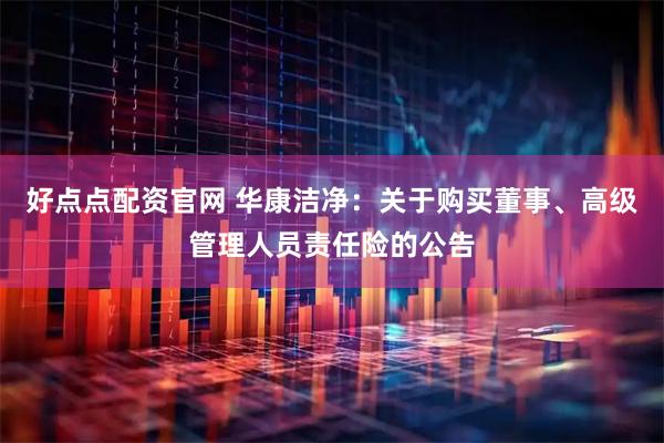 好点点配资官网 华康洁净：关于购买董事、高级管理人员责任险的公告