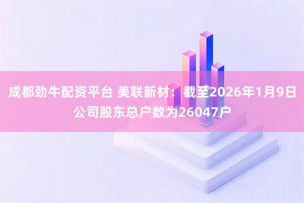 成都劲牛配资平台 美联新材：截至2026年1月9日公司股东总户数为26047户