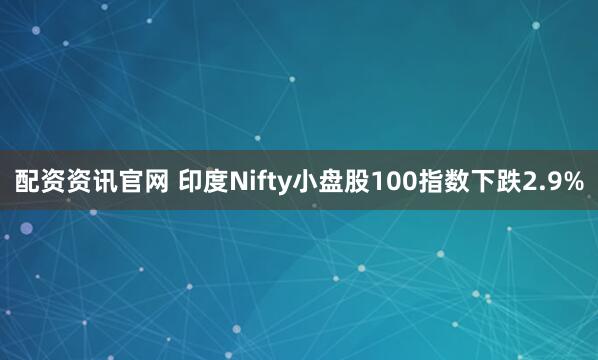 配资资讯官网 印度Nifty小盘股100指数下跌2.9%