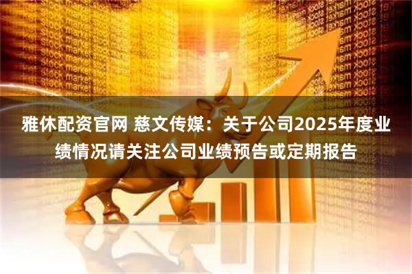 雅休配资官网 慈文传媒：关于公司2025年度业绩情况请关注公司业绩预告或定期报告