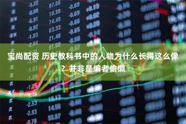 宝尚配资 历史教科书中的人物为什么长得这么像？并非是编者偷懒