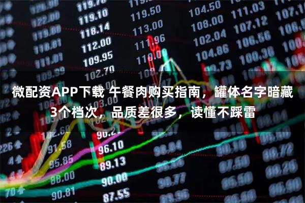 微配资APP下载 午餐肉购买指南，罐体名字暗藏3个档次，品质差很多，读懂不踩雷