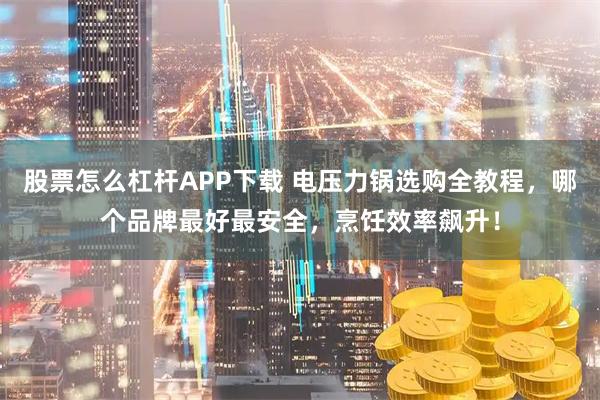 股票怎么杠杆APP下载 电压力锅选购全教程，哪个品牌最好最安全，烹饪效率飙升！