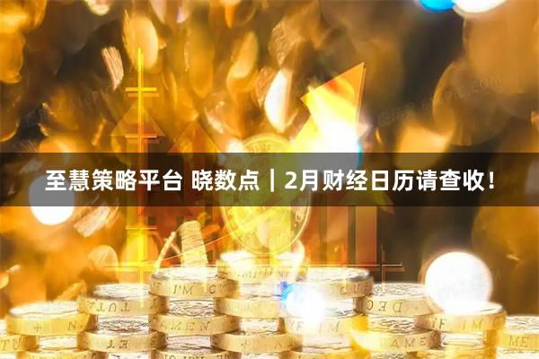 至慧策略平台 晓数点｜2月财经日历请查收！