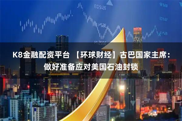 K8金融配资平台 【环球财经】古巴国家主席：做好准备应对美国石油封锁