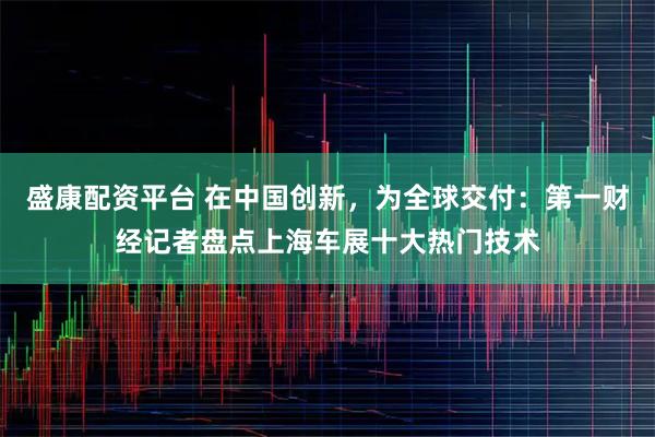 盛康配资平台 在中国创新，为全球交付：第一财经记者盘点上海车展十大热门技术