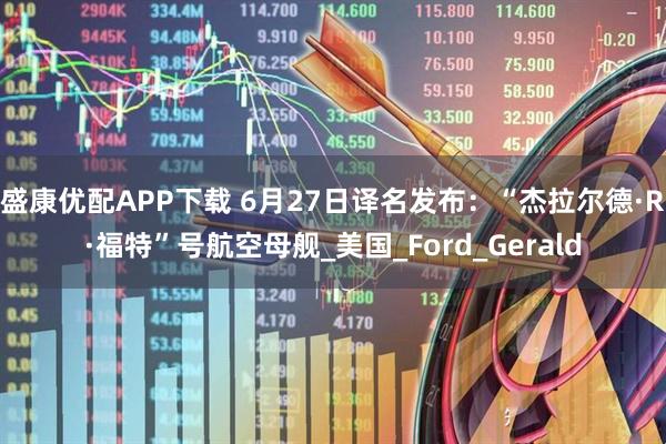 盛康优配APP下载 6月27日译名发布：“杰拉尔德·R·福特”号航空母舰_美国_Ford_Gerald