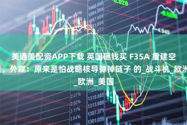 美通美配资APP下载 英国砸钱买 F35A 重建空中力量，外媒：原来是怕战略核导弹掉链子 的_战斗机_欧洲_美国
