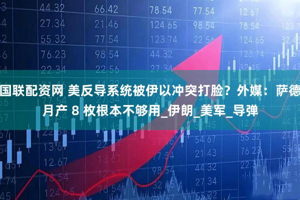 国联配资网 美反导系统被伊以冲突打脸？外媒：萨德月产 8 枚根本不够用_伊朗_美军_导弹