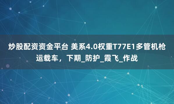 炒股配资资金平台 美系4.0权重T77E1多管机枪运载车，下期_防护_霞飞_作战
