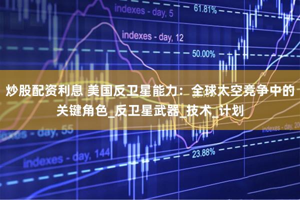 炒股配资利息 美国反卫星能力：全球太空竞争中的关键角色_反卫星武器_技术_计划