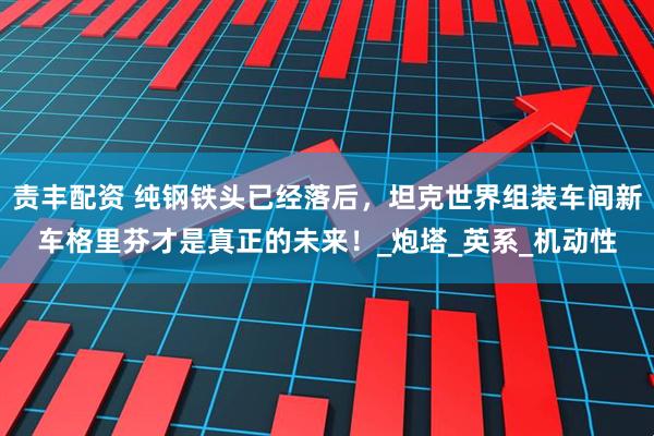 责丰配资 纯钢铁头已经落后，坦克世界组装车间新车格里芬才是真正的未来！_炮塔_英系_机动性