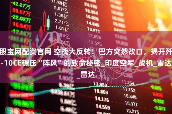 股宝网配资官网 空战大反转！巴方突然改口，揭开歼-10CE碾压“阵风”的致命秘密_印度空军_战机_雷达