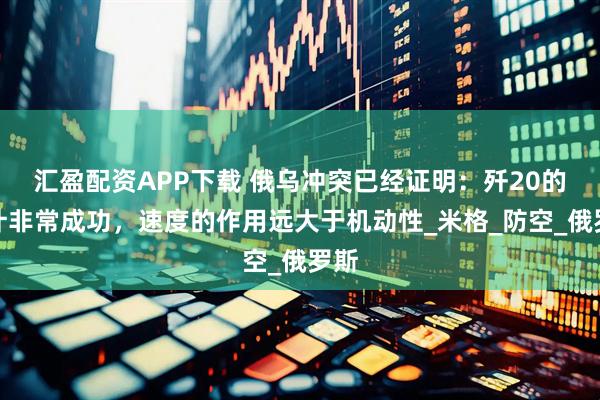 汇盈配资APP下载 俄乌冲突已经证明：歼20的设计非常成功，速度的作用远大于机动性_米格_防空_俄罗斯