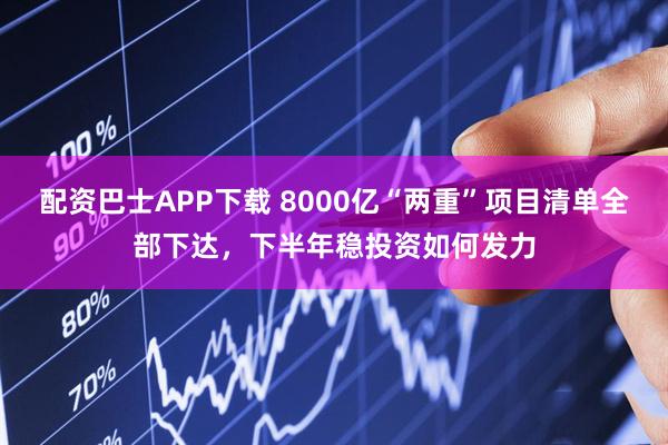 配资巴士APP下载 8000亿“两重”项目清单全部下达，下半年稳投资如何发力