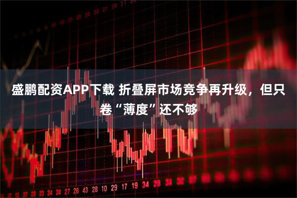 盛鹏配资APP下载 折叠屏市场竞争再升级，但只卷“薄度”还不够