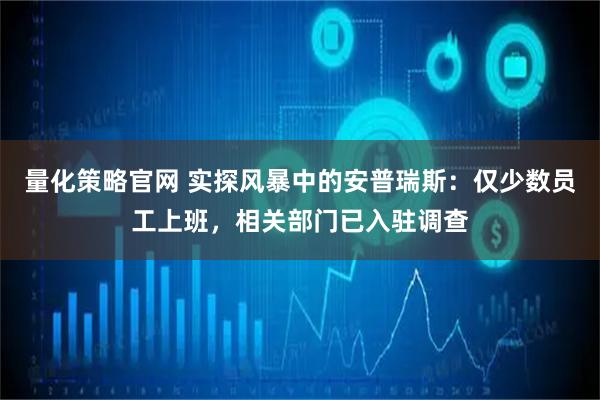 量化策略官网 实探风暴中的安普瑞斯：仅少数员工上班，相关部门已入驻调查