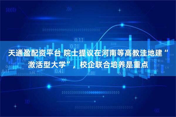 天通盈配资平台 院士提议在河南等高教洼地建“激活型大学”，校企联合培养是重点