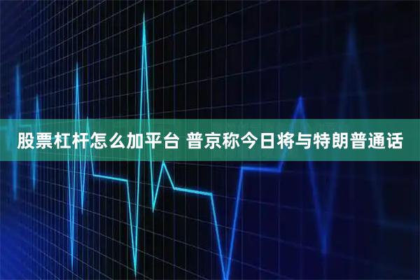 股票杠杆怎么加平台 普京称今日将与特朗普通话