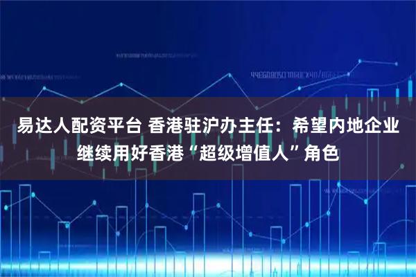 易达人配资平台 香港驻沪办主任：希望内地企业继续用好香港“超级增值人”角色