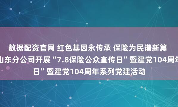 数据配资官网 红色基因永传承 保险为民谱新篇 中国太保寿险山东分公司开展“7.8保险公众宣传日”暨建党104周年系列党建活动
