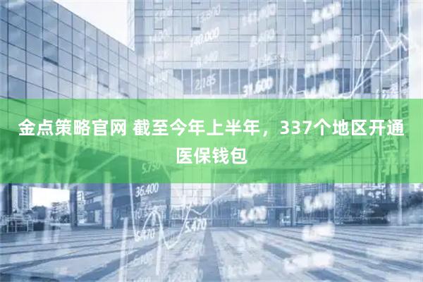 金点策略官网 截至今年上半年，337个地区开通医保钱包