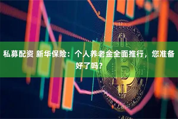 私募配资 新华保险：个人养老金全面推行，您准备好了吗？