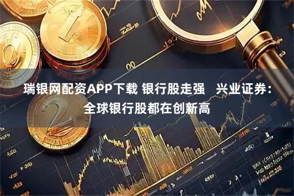 瑞银网配资APP下载 银行股走强   兴业证券：全球银行股都在创新高