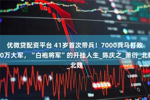 优微贷配资平台 41岁首次带兵！7000兵马打败30万大军，“白袍将军”的开挂人生_陈庆之_萧衍_北魏