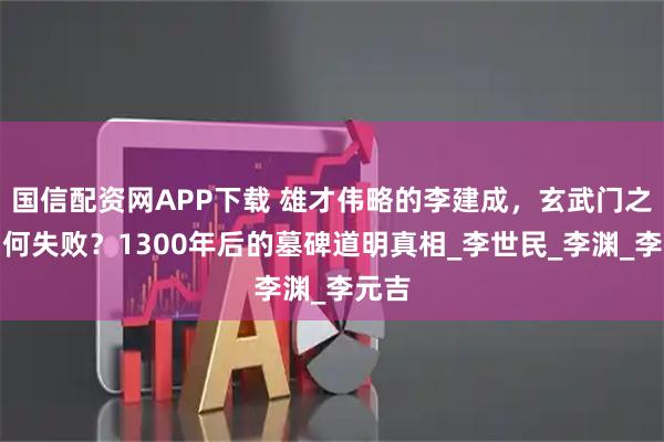国信配资网APP下载 雄才伟略的李建成，玄武门之变因何失败？1300年后的墓碑道明真相_李世民_李渊_李元吉