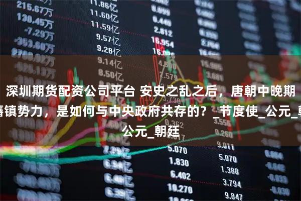 深圳期货配资公司平台 安史之乱之后，唐朝中晚期的藩镇势力，是如何与中央政府共存的？_节度使_公元_朝廷