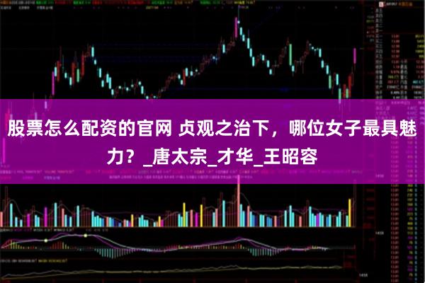 股票怎么配资的官网 贞观之治下，哪位女子最具魅力？_唐太宗_才华_王昭容