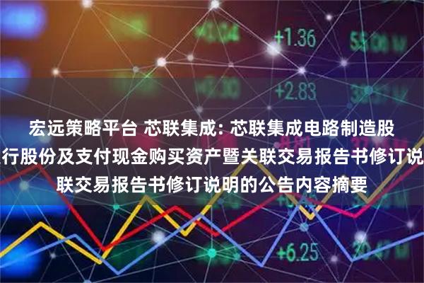 宏远策略平台 芯联集成: 芯联集成电路制造股份有限公司关于发行股份及支付现金购买资产暨关联交易报告书修订说明的公告内容摘要