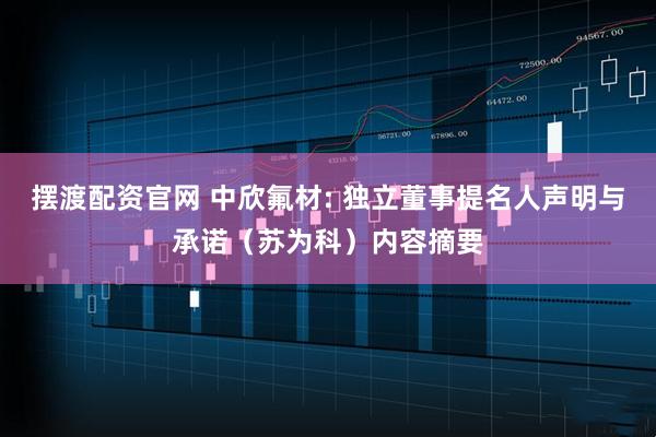 摆渡配资官网 中欣氟材: 独立董事提名人声明与承诺（苏为科）内容摘要