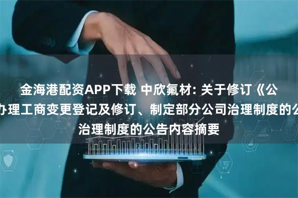 金海港配资APP下载 中欣氟材: 关于修订《公司章程》并办理工商变更登记及修订、制定部分公司治理制度的公告内容摘要