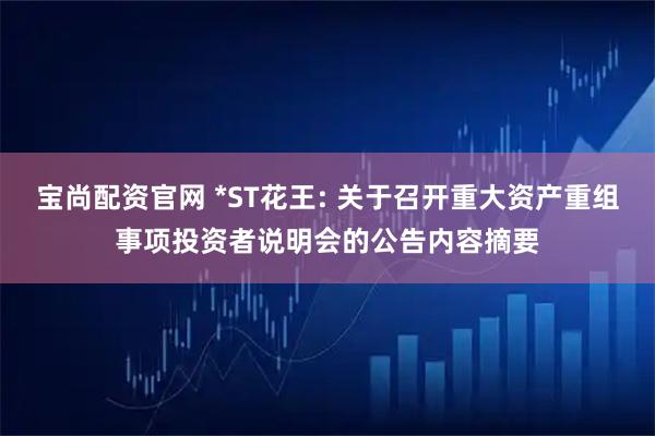 宝尚配资官网 *ST花王: 关于召开重大资产重组事项投资者说明会的公告内容摘要