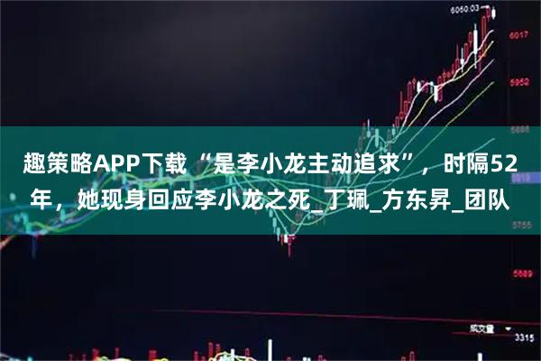 趣策略APP下载 “是李小龙主动追求”，时隔52年，她现身回应李小龙之死_丁珮_方东昇_团队