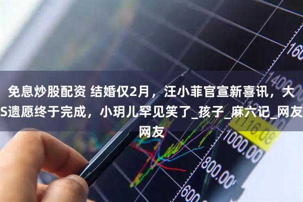 免息炒股配资 结婚仅2月，汪小菲官宣新喜讯，大S遗愿终于完成，小玥儿罕见笑了_孩子_麻六记_网友