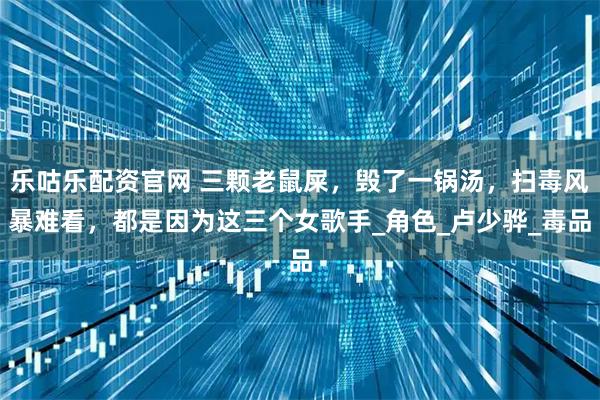 乐咕乐配资官网 三颗老鼠屎，毁了一锅汤，扫毒风暴难看，都是因为这三个女歌手_角色_卢少骅_毒品