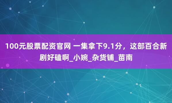 100元股票配资官网 一集拿下9.1分，这部百合新剧好磕啊_小婉_杂货铺_苗南