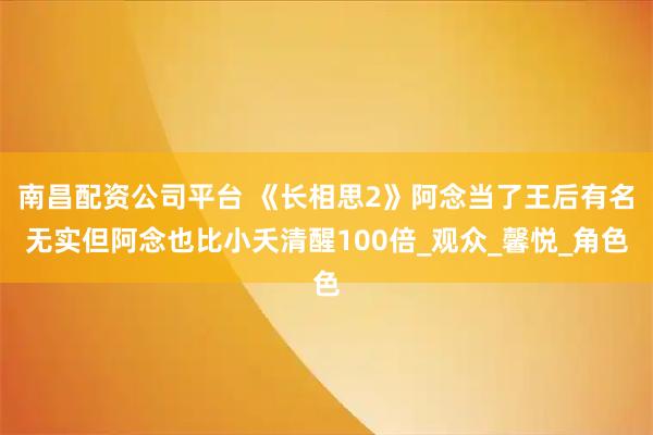 南昌配资公司平台 《长相思2》阿念当了王后有名无实但阿念也比小夭清醒100倍_观众_馨悦_角色