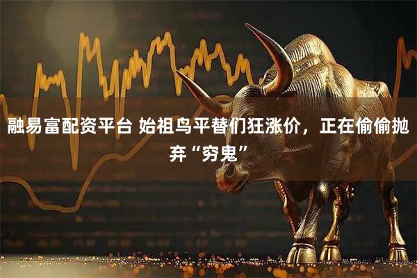 融易富配资平台 始祖鸟平替们狂涨价，正在偷偷抛弃“穷鬼”