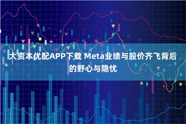 大资本优配APP下载 Meta业绩与股价齐飞背后的野心与隐忧