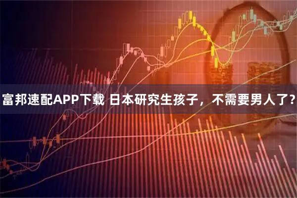 富邦速配APP下载 日本研究生孩子，不需要男人了？