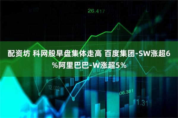 配资坊 科网股早盘集体走高 百度集团-SW涨超6%阿里巴巴-W涨超5%