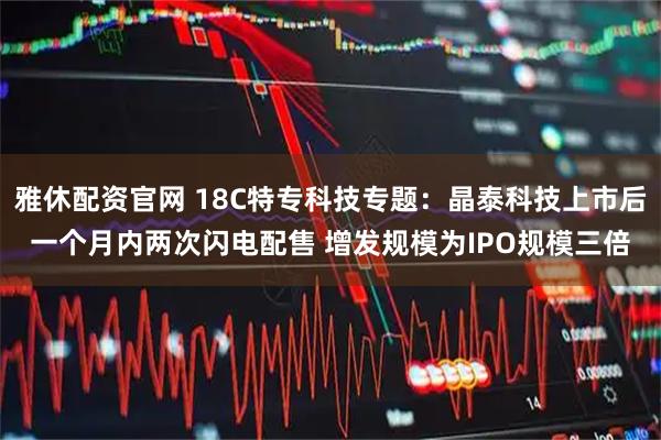 雅休配资官网 18C特专科技专题：晶泰科技上市后一个月内两次闪电配售 增发规模为IPO规模三倍