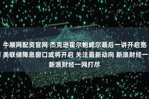 牛顺网配资官网 杰克逊霍尔鲍威尔最后一讲开启宽松之门 美联储降息窗口或将开启 关注最新动向 新浪财经一网打尽