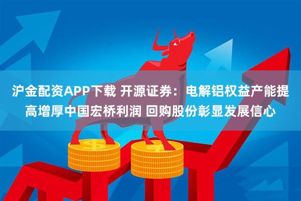 沪金配资APP下载 开源证券：电解铝权益产能提高增厚中国宏桥利润 回购股份彰显发展信心