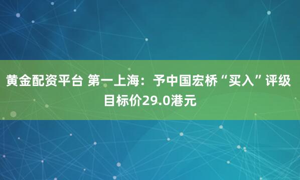 黄金配资平台 第一上海：予中国宏桥“买入”评级 目标价29.0港元