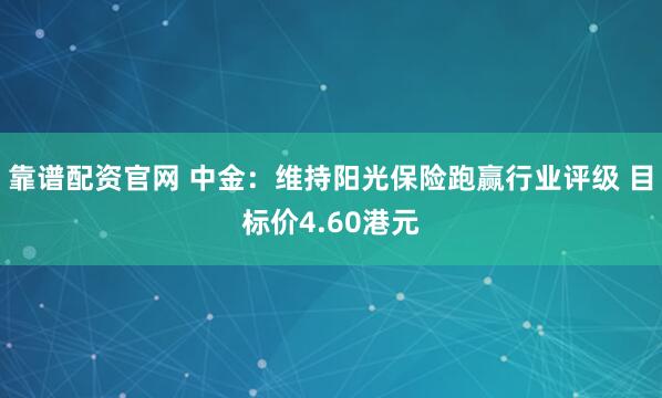 靠谱配资官网 中金：维持阳光保险跑赢行业评级 目标价4.60港元